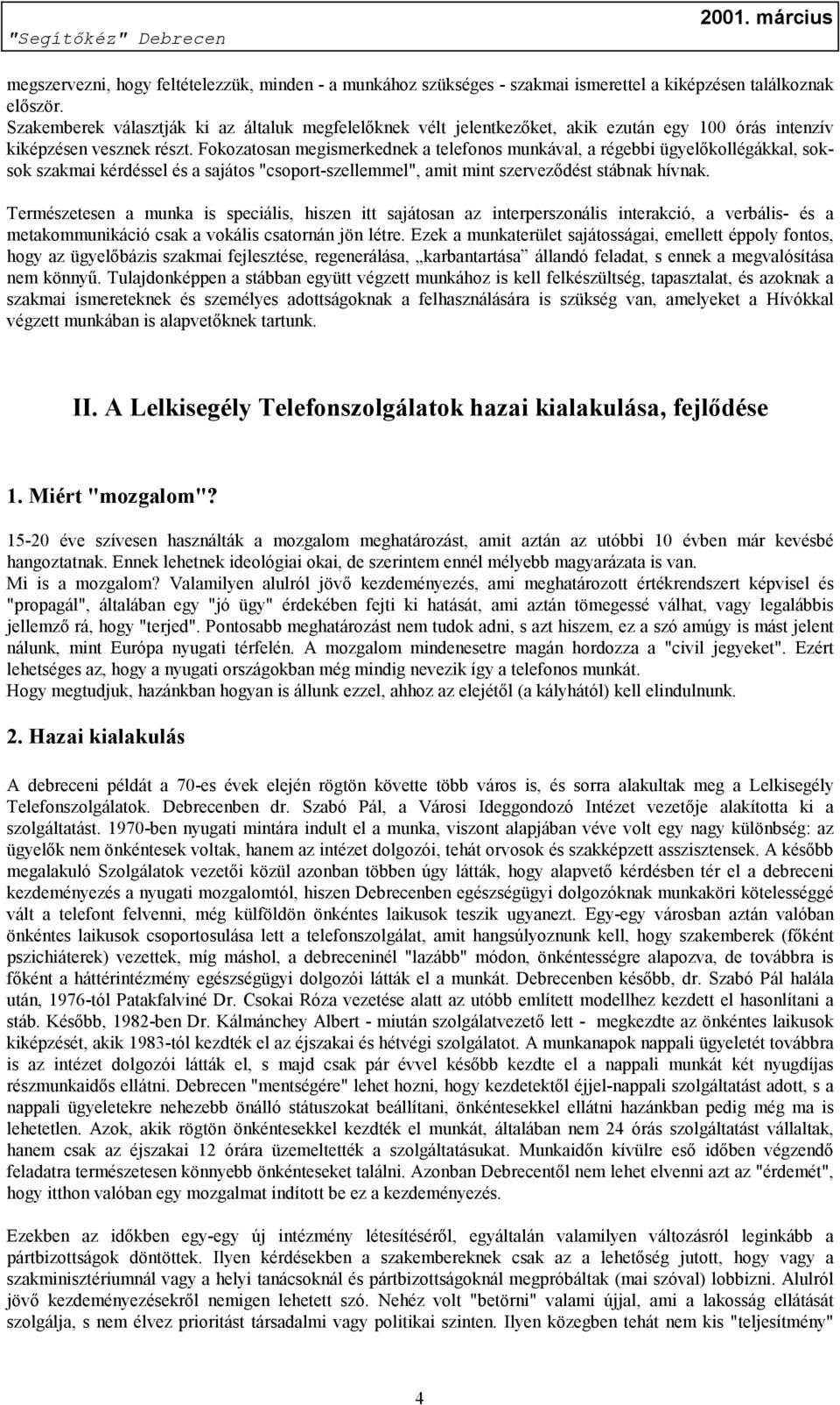 Fokozatosan megismerkednek a telefonos munkával, a régebbi ügyelőkollégákkal, soksok szakmai kérdéssel és a sajátos "csoport-szellemmel", amit mint szerveződést stábnak hívnak.