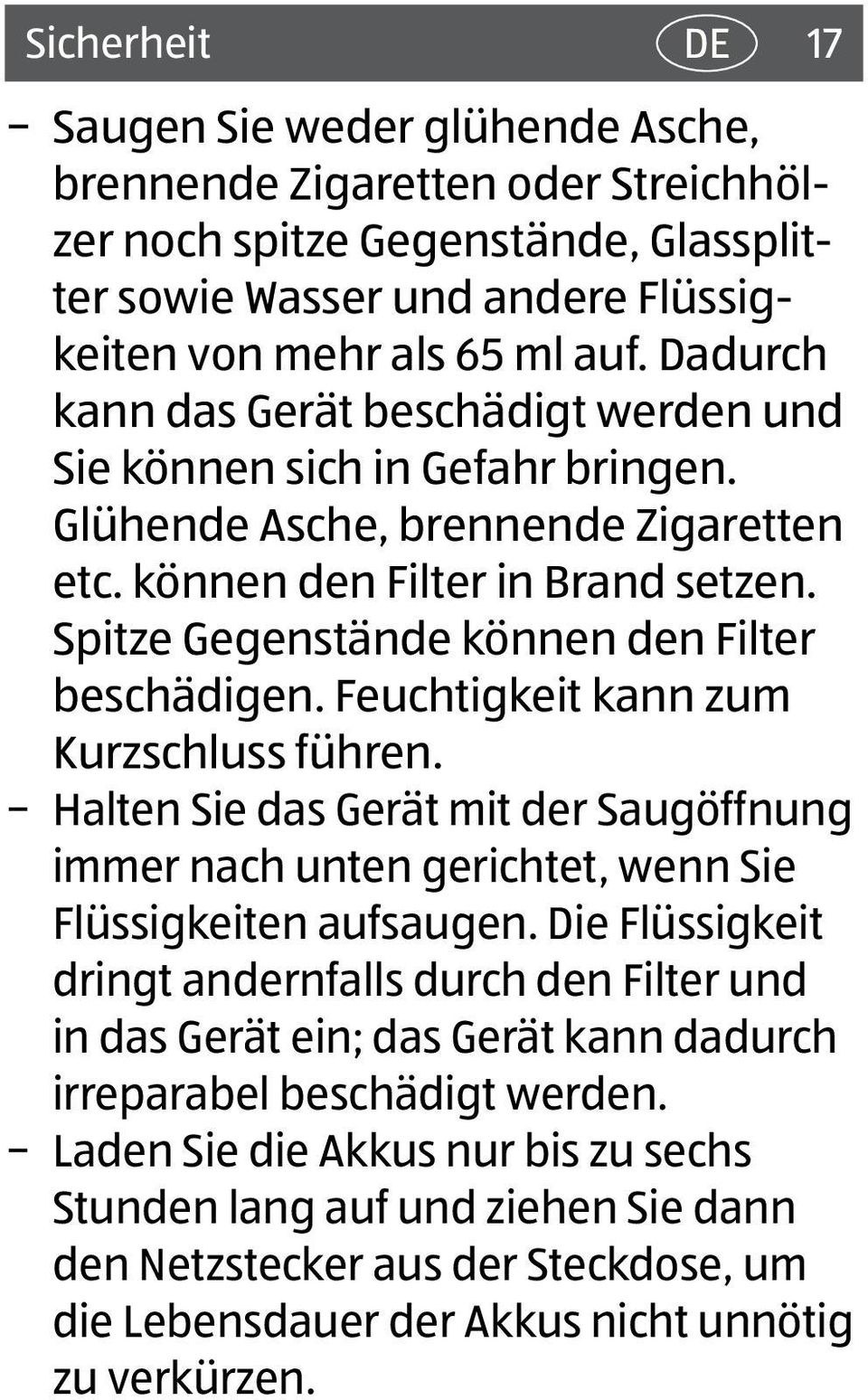 Spitze Gegenstände können den Filter beschädigen. Feuchtigkeit kann zum Kurzschluss führen. Halten Sie das Gerät mit der Saugöffnung immer nach unten gerichtet, wenn Sie Flüssigkeiten aufsaugen.