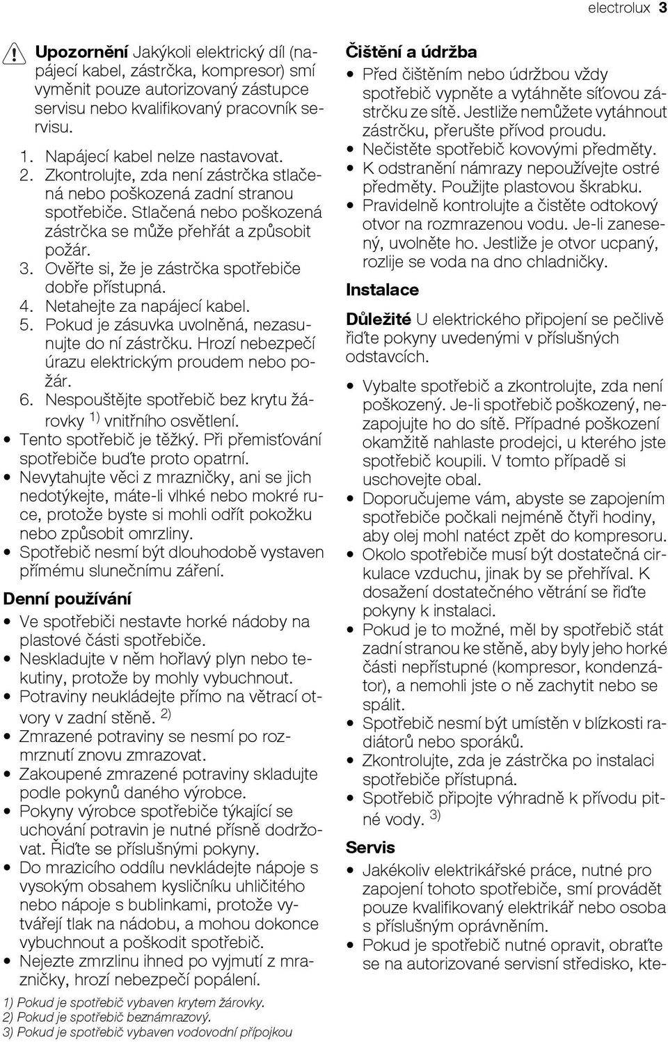 Ověřte si, že je zástrčka spotřebiče dobře přístupná. 4. Netahejte za napájecí kabel. 5. Pokud je zásuvka uvolněná, nezasunujte do ní zástrčku. Hrozí nebezpečí úrazu elektrickým proudem nebo požár. 6.