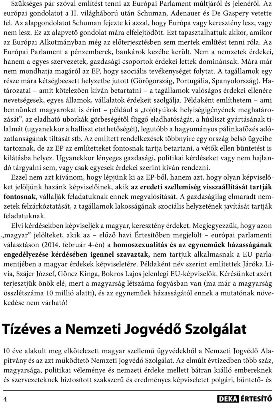 Ezt tapasztalhattuk akkor, amikor az Európai Alkotmányban még az előterjesztésben sem mertek említést tenni róla. Az Európai Parlament a pénzemberek, bankárok kezébe került.