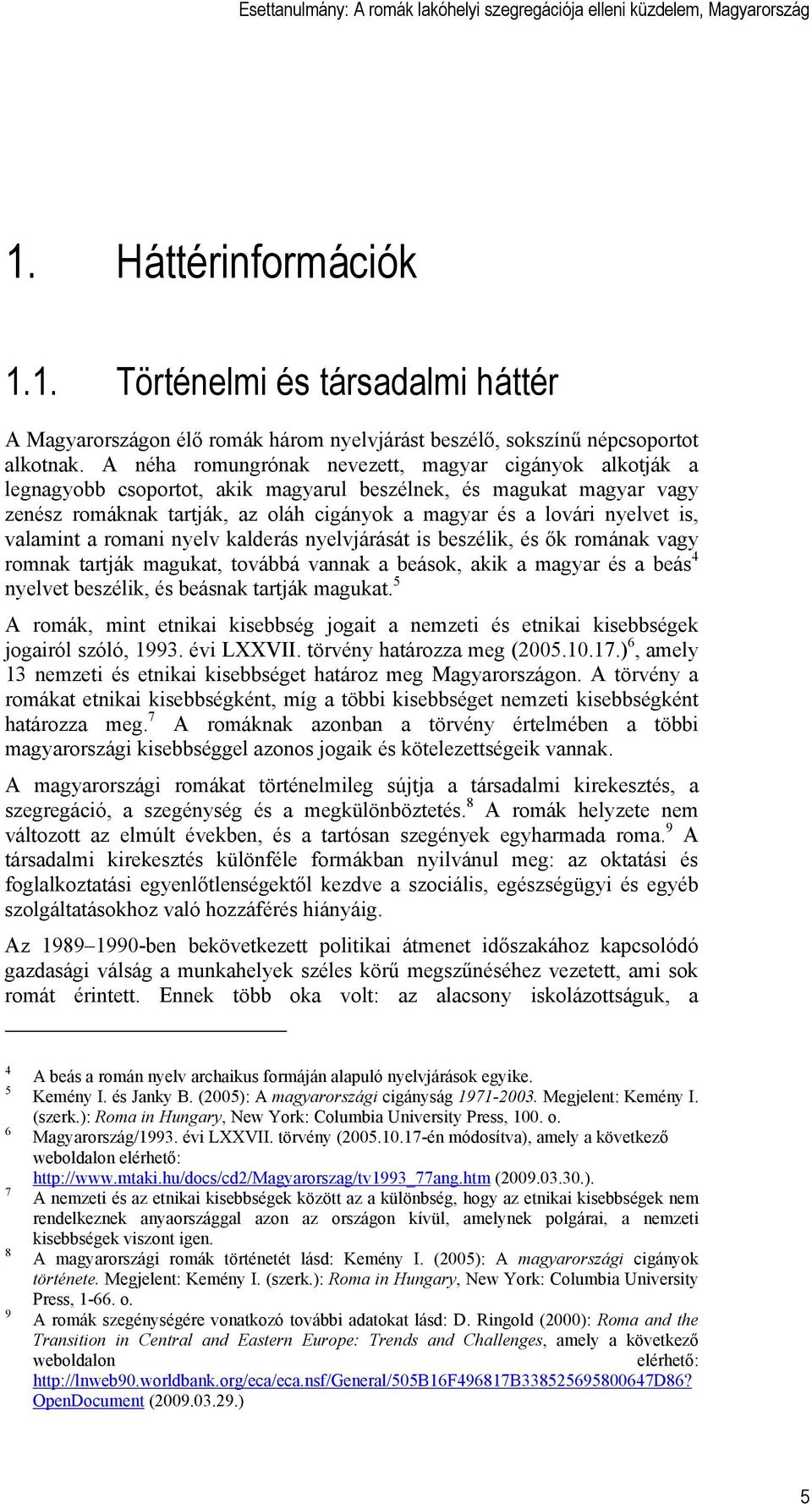 is, valamint a romani nyelv kalderás nyelvjárását is beszélik, és ők romának vagy romnak tartják magukat, továbbá vannak a beások, akik a magyar és a beás 4 nyelvet beszélik, és beásnak tartják