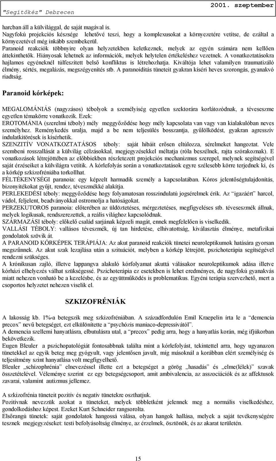 A vonatkoztatásokra hajlamos egyéneknél túlfeszített belső konfliktus is létrehozhatja. Kiváltója lehet valamilyen traumatizáló élmény, sértés, megalázás, megszégyenítés stb.