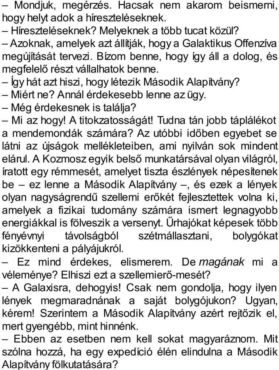 Így hát azt hiszi, hogy létezik Második Alapítvány? Miért ne? Annál érdekesebb lenne az ügy. Még érdekesnek is találja? Mi az hogy! A titokzatosságát! Tudna tán jobb táplálékot a mendemondák számára?