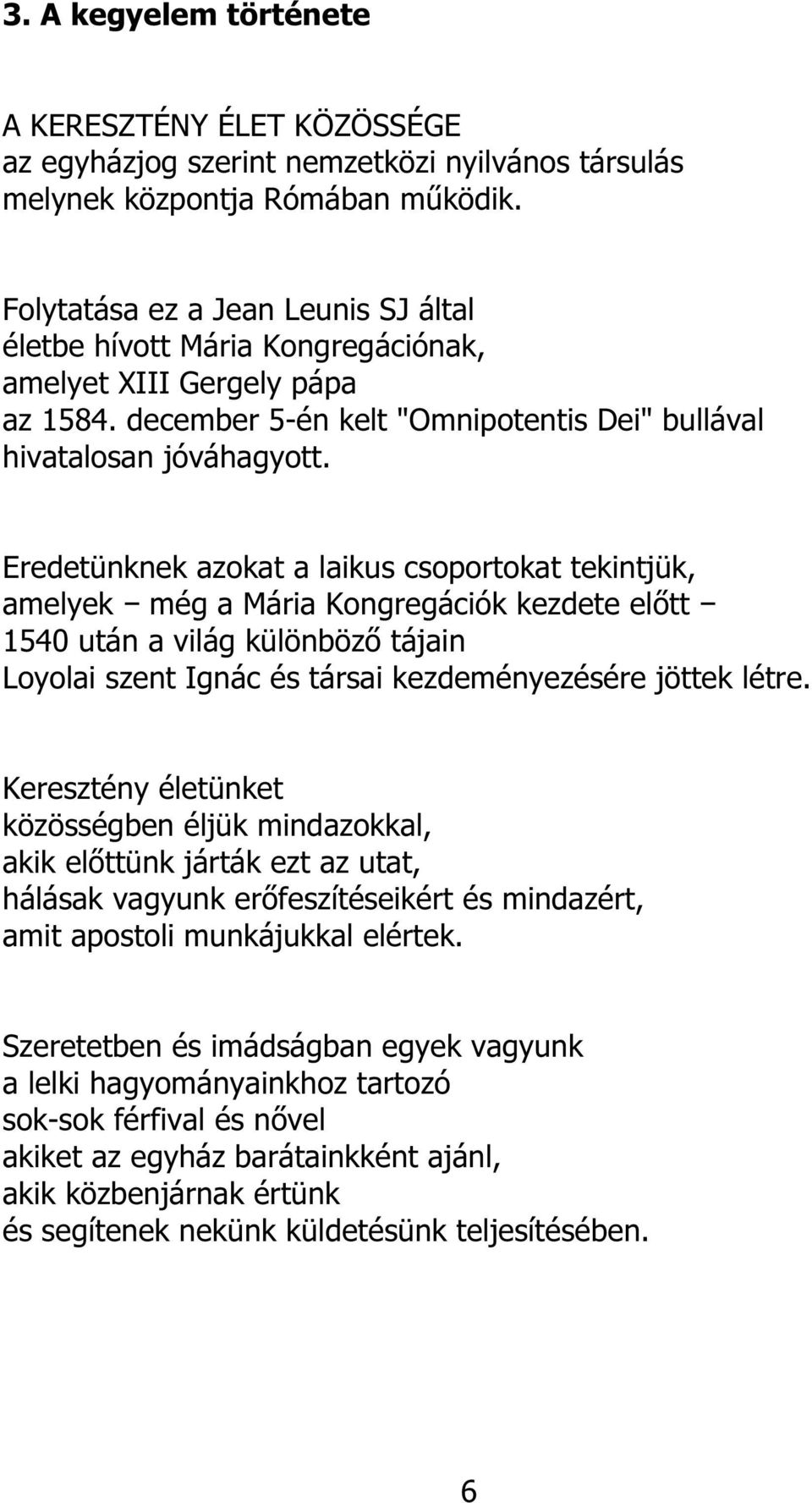 Eredetünknek azokat a laikus csoportokat tekintjük, amelyek még a Mária Kongregációk kezdete előtt 1540 után a világ különböző tájain Loyolai szent Ignác és társai kezdeményezésére jöttek létre.