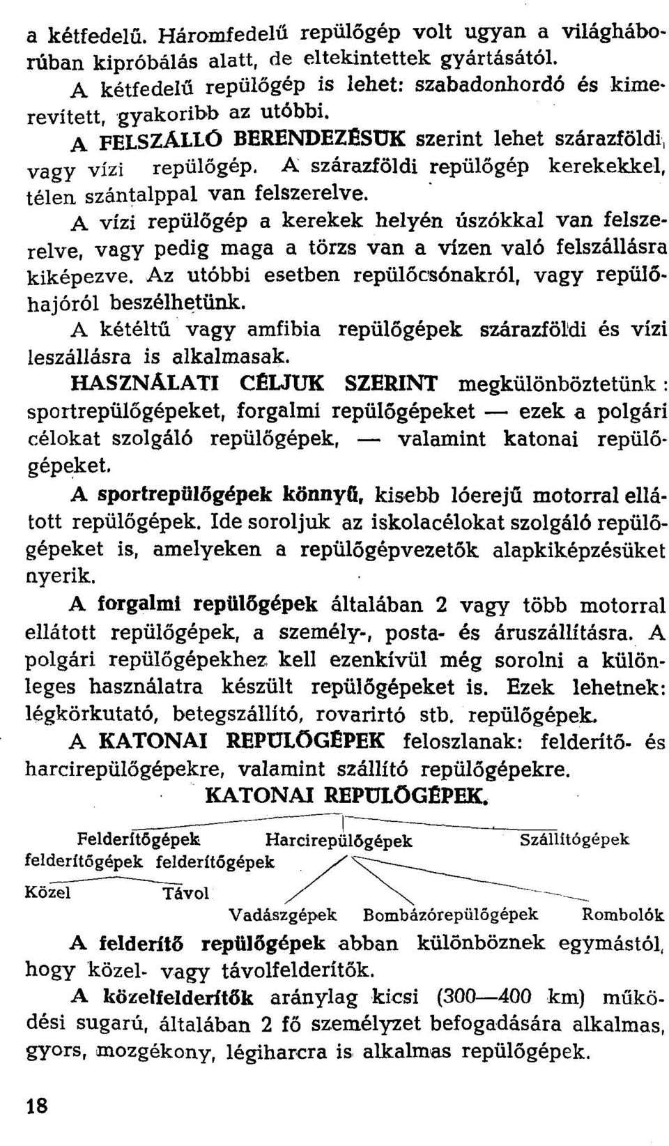 A vízi repülőgép a kerekek helyén úszókkal van felszerelve, vagy pedig maga a törzs van a vízen való felszállásra kiképezve. Az utóbbi esetben repülőcsónakról, vagy repülőhajóról beszélhetünk.