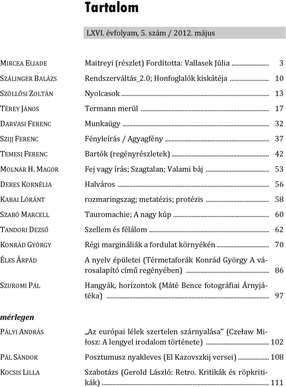 MAGOR Fej vagy írás; Szagtalan; Valami báj... 53 DERES KORNÉLIA Halváros... 56 KABAI LÓRÁNT rozmaringszag; metatézis; protézis... 58 SZABÓ MARCELL Tauromachie; A nagy kúp.