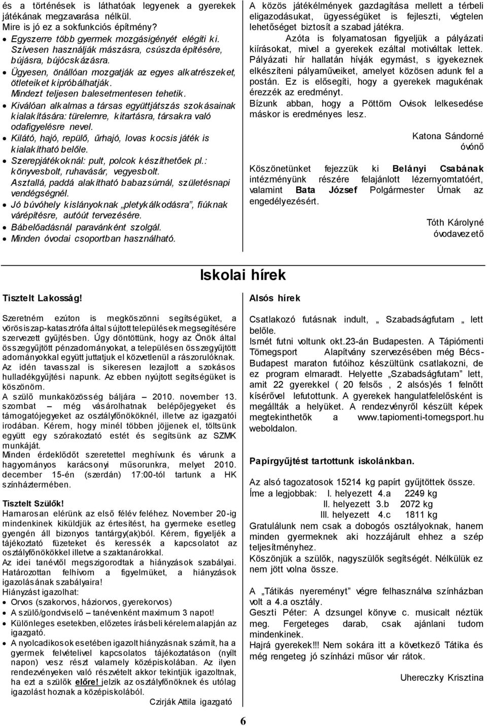 Kiválóan alkalmas a társas együttjátszás szokásainak kialakítására: türelemre, kitartásra, társakra való odafigyelésre nevel. Kilátó, hajó, repülő, űrhajó, lovas kocsis játék is kialakítható belőle.