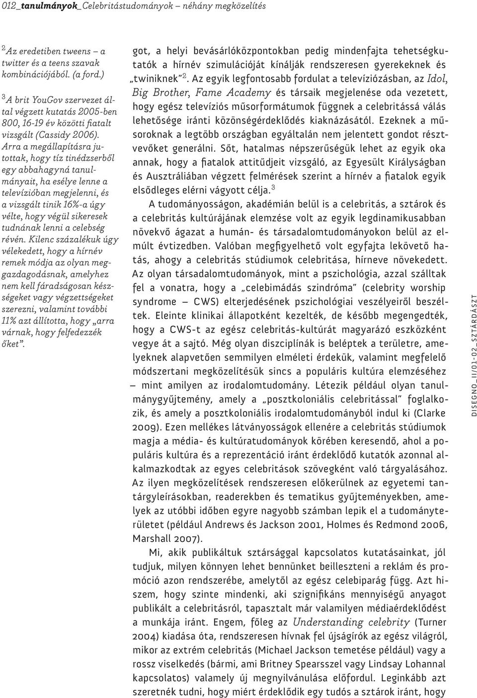 Arra a megállapításra jutottak, hogy tíz tinédzserből egy abbahagyná tanulmányait, ha esélye lenne a televízióban megjelenni, és a vizsgált tinik 16%-a úgy vélte, hogy végül sikeresek tudnának lenni