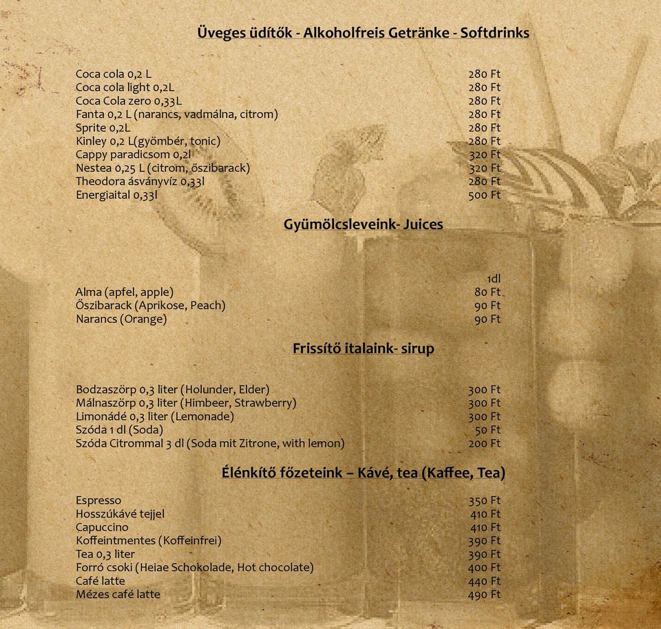 (apfel, apple) 80 Ft Őszibarack (Aprikose, Peach) 90 Ft Narancs (Orange) 90 Ft Frissítő italaink- sirup Bodzaszörp 0,3 liter (Holunder, Elder) 300 Ft Málnaszörp 0,3 liter (Himbeer, Strawberry) 300 Ft