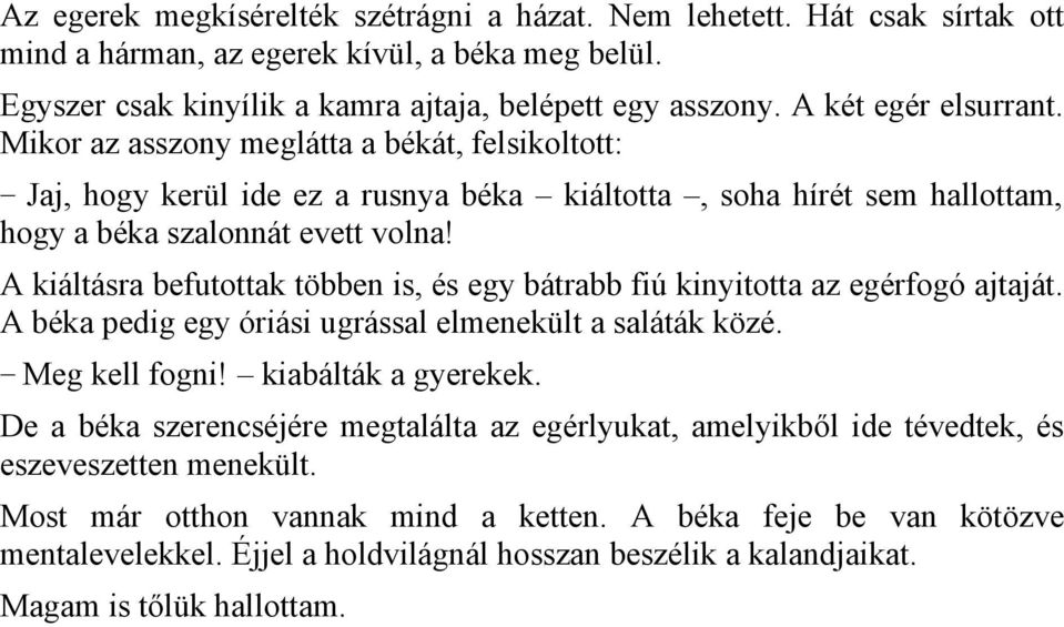 A kiáltásra befutottak többen is, és egy bátrabb fiú kinyitotta az egérfogó ajtaját. A béka pedig egy óriási ugrással elmenekült a saláták közé. Meg kell fogni! kiabálták a gyerekek.