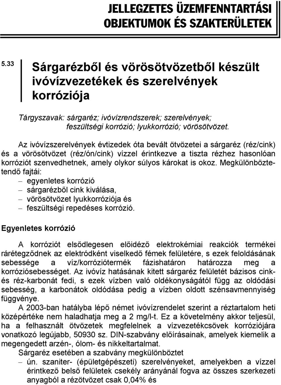 Az ivóvízszerelvények évtizedek óta bevált ötvözetei a sárgaréz (réz/cink) és a vörösötvözet (réz/ón/cink) vízzel érintkezve a tiszta rézhez hasonlóan korróziót szenvedhetnek, amely olykor súlyos