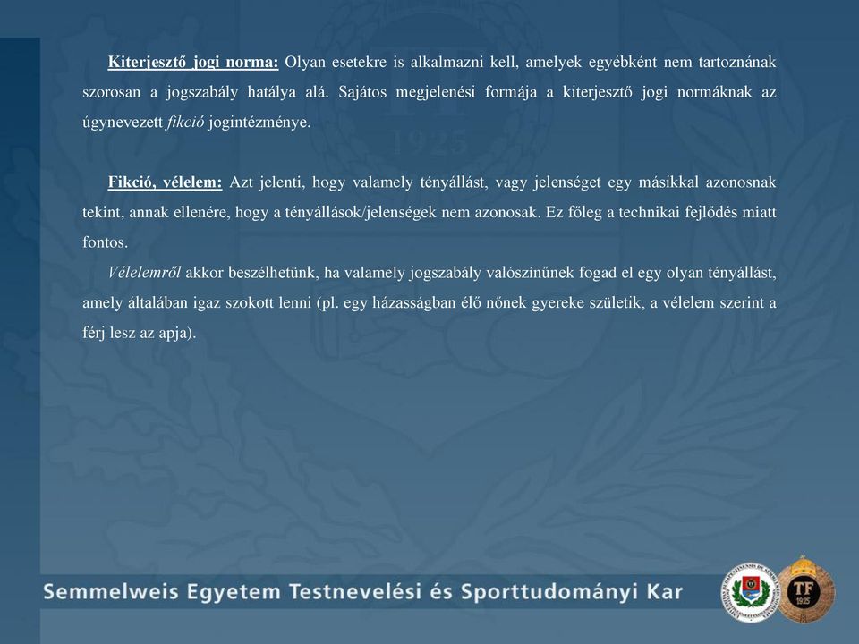 Fikció, vélelem: Azt jelenti, hogy valamely tényállást, vagy jelenséget egy másikkal azonosnak tekint, annak ellenére, hogy a tényállások/jelenségek nem azonosak.