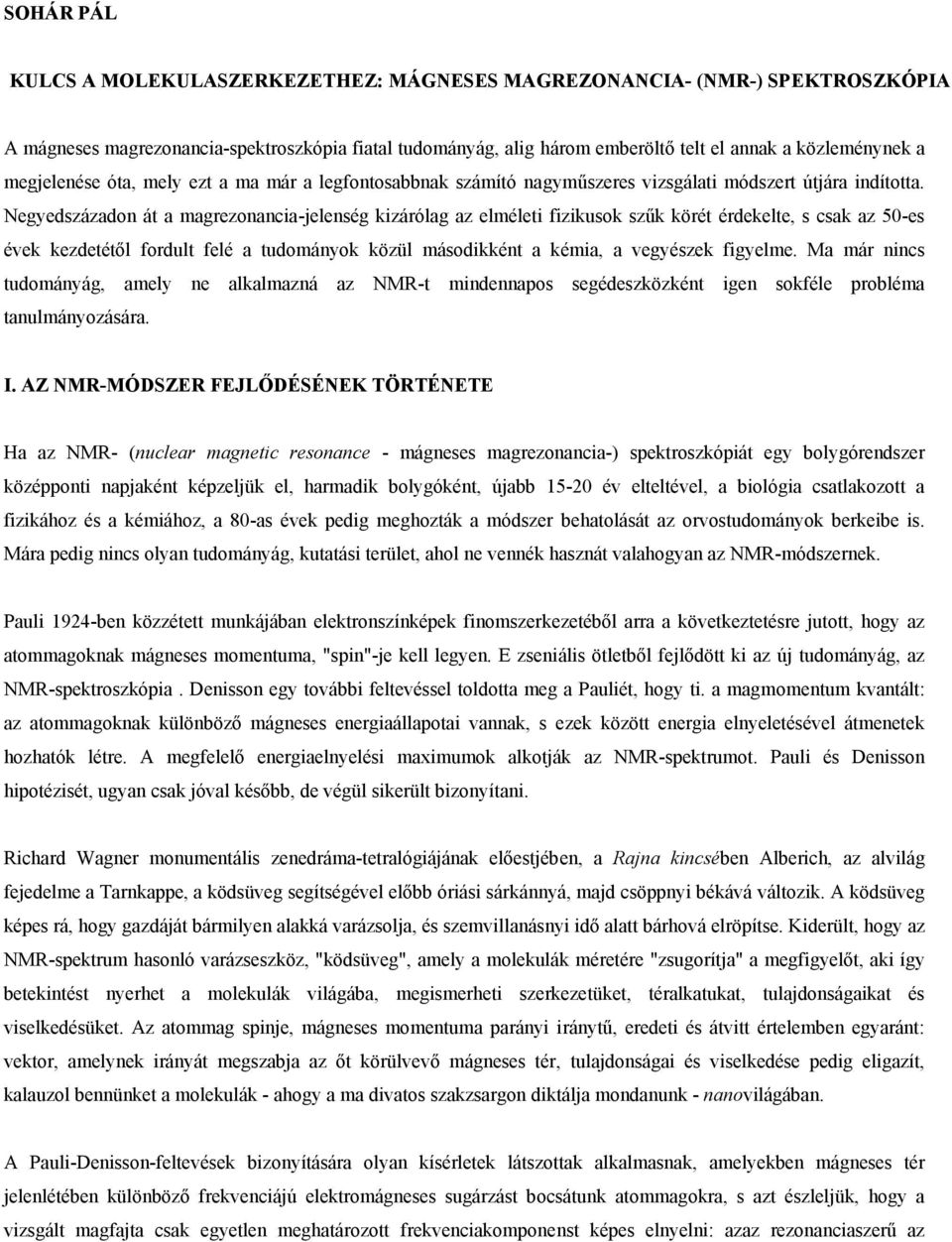 Negyedszázadon át a magrezonancia-jelenség kizárólag az elméleti fizikusok szűk körét érdekelte, s csak az 50-es évek kezdetétől fordult felé a tudományok közül másodikként a kémia, a vegyészek