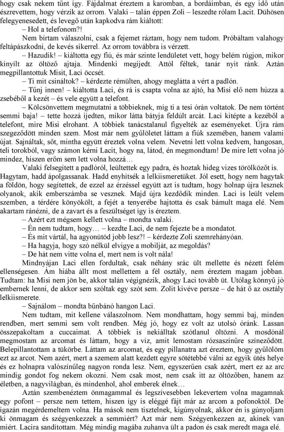 Az orrom továbbra is vérzett. Hazudik! kiáltotta egy fiú, és már szinte lendületet vett, hogy belém rúgjon, mikor kinyílt az öltöző ajtaja. Mindenki megijedt. Attól féltek, tanár nyit ránk.