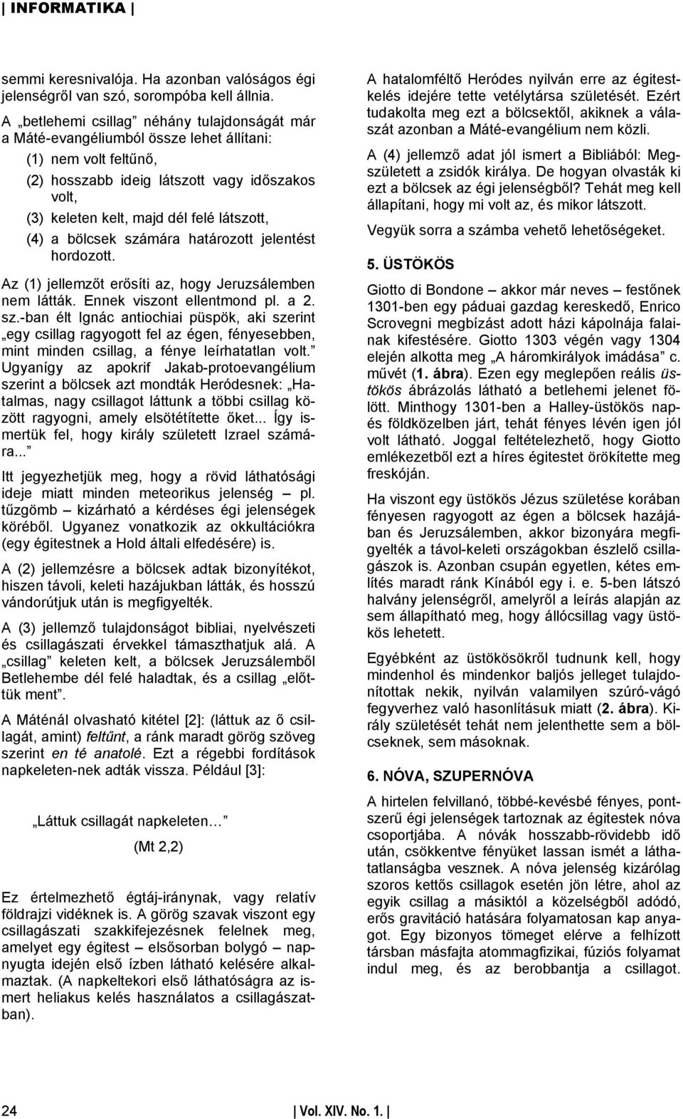 látszott, (4) a bölcsek számára határozott jelentést hordozott. Az (1) jellemzőt erősíti az, hogy Jeruzsálemben nem látták. Ennek viszont ellentmond pl. a 2. sz.-ban élt Ignác antiochiai püspök, aki szerint egy csillag ragyogott fel az égen, fényesebben, mint minden csillag, a fénye leírhatatlan volt.