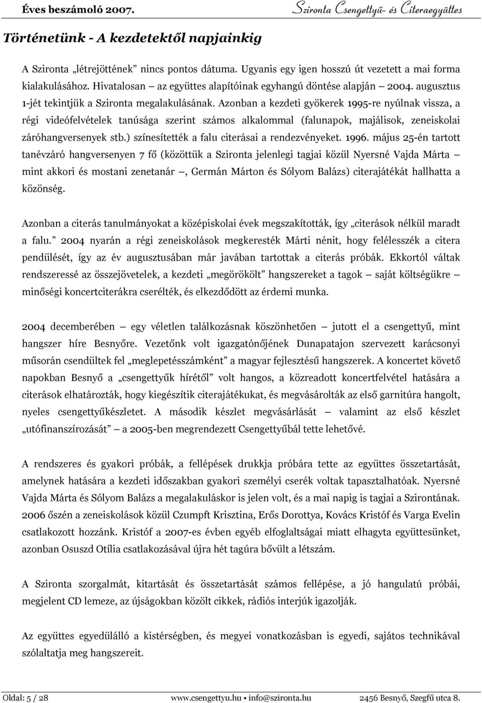 Azonban a kezdeti gyökerek 1995-re nyúlnak vissza, a régi videófelvételek tanúsága szerint számos alkalommal (falunapok, majálisok, zeneiskolai záróhangversenyek stb.