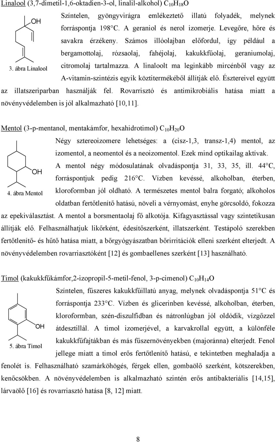 A linaloolt ma leginkább mircénből vagy az A-vitamin-szintézis egyik köztitermékéből állítják elő. Észtereivel együtt az illatszeriparban használják fel.