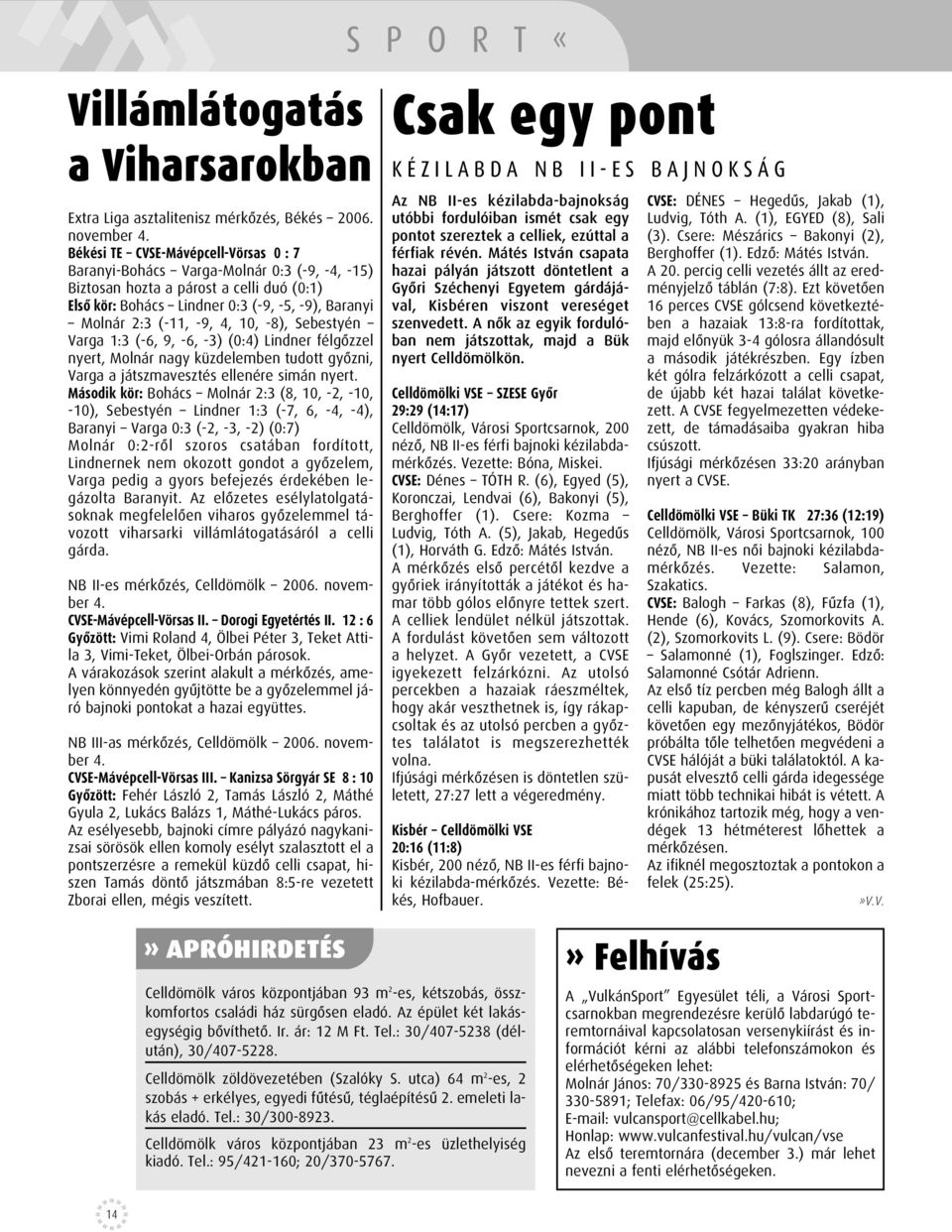 4, 10, -8), Sebestyén Varga 1:3 (-6, 9, -6, -3) (0:4) Lindner félgôzzel nyert, Molnár nagy küzdelemben tudott gyôzni, Varga a játszmavesztés ellenére simán nyert.