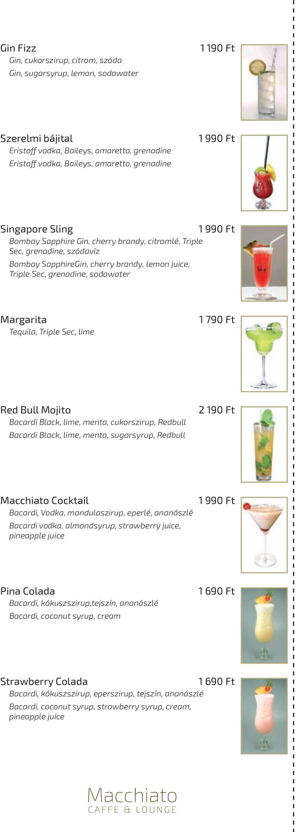 790 Ft Red Bull Mojito Bacardi Black, lime, menta, cukorszirup, Redbull Bacardi Black, lime, menta, sugarsyrup, Redbull 2 190 Ft Macchiato Cocktail Bacardi, Vodka, mandulaszirup, eperlé, ananászlé