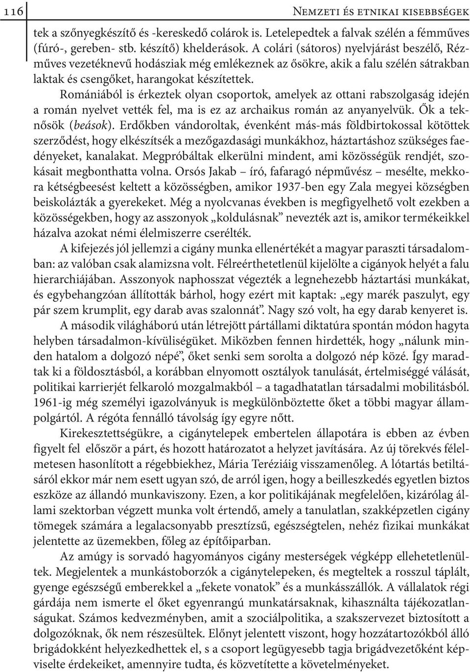 Romániából is érkeztek olyan csoportok, amelyek az ottani rabszolgaság idején a román nyelvet vették fel, ma is ez az archaikus román az anyanyelvük. Ők a teknősök (beások).