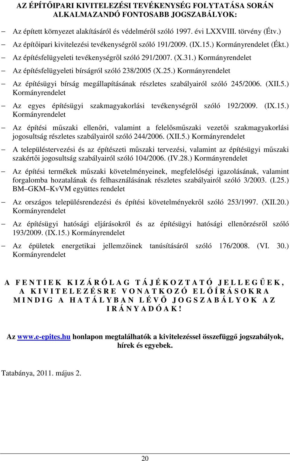 ) Kormányrendelet Az építésfelügyeleti bírságról szóló 238/2005 (X.25.) Kormányrendelet Az építésügyi bírság megállapításának részletes szabályairól szóló 245/2006. (XII.5.) Kormányrendelet Az egyes építésügyi szakmagyakorlási tevékenységről szóló 192/2009.