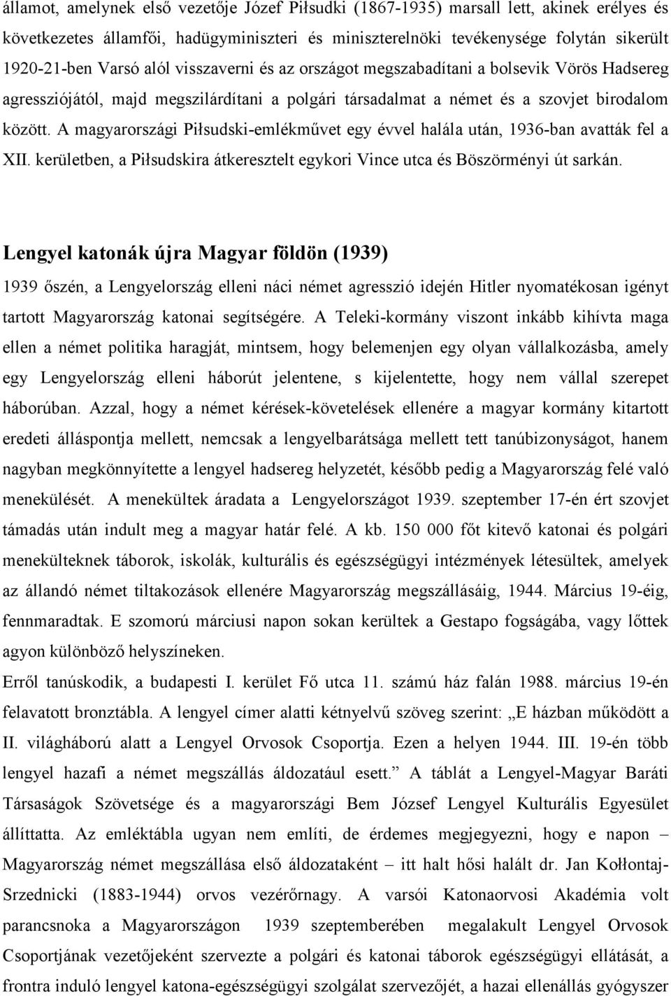 A magyarországi Piłsudski-emlékművet egy évvel halála után, 1936-ban avatták fel a XII. kerületben, a Piłsudskira átkeresztelt egykori Vince utca és Böszörményi út sarkán.