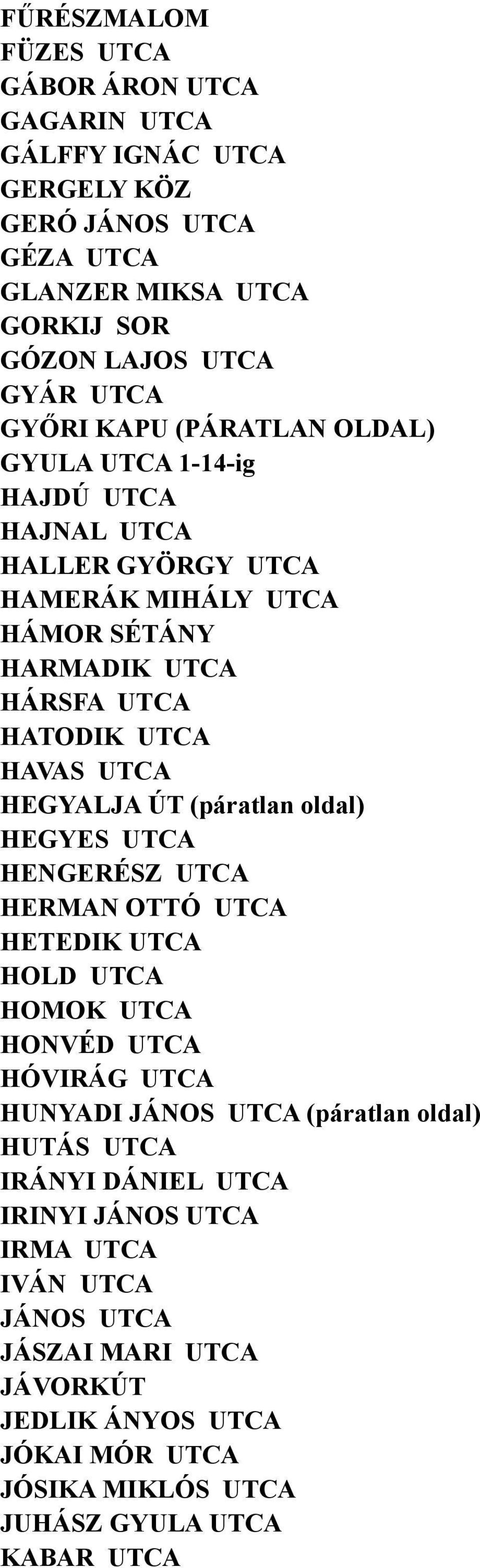 HEGYALJA ÚT (páratlan oldal) HEGYES UTCA HENGERÉSZ UTCA HERMAN OTTÓ UTCA HETEDIK UTCA HOLD UTCA HOMOK UTCA HONVÉD UTCA HÓVIRÁG UTCA HUNYADI JÁNOS UTCA (páratlan oldal)