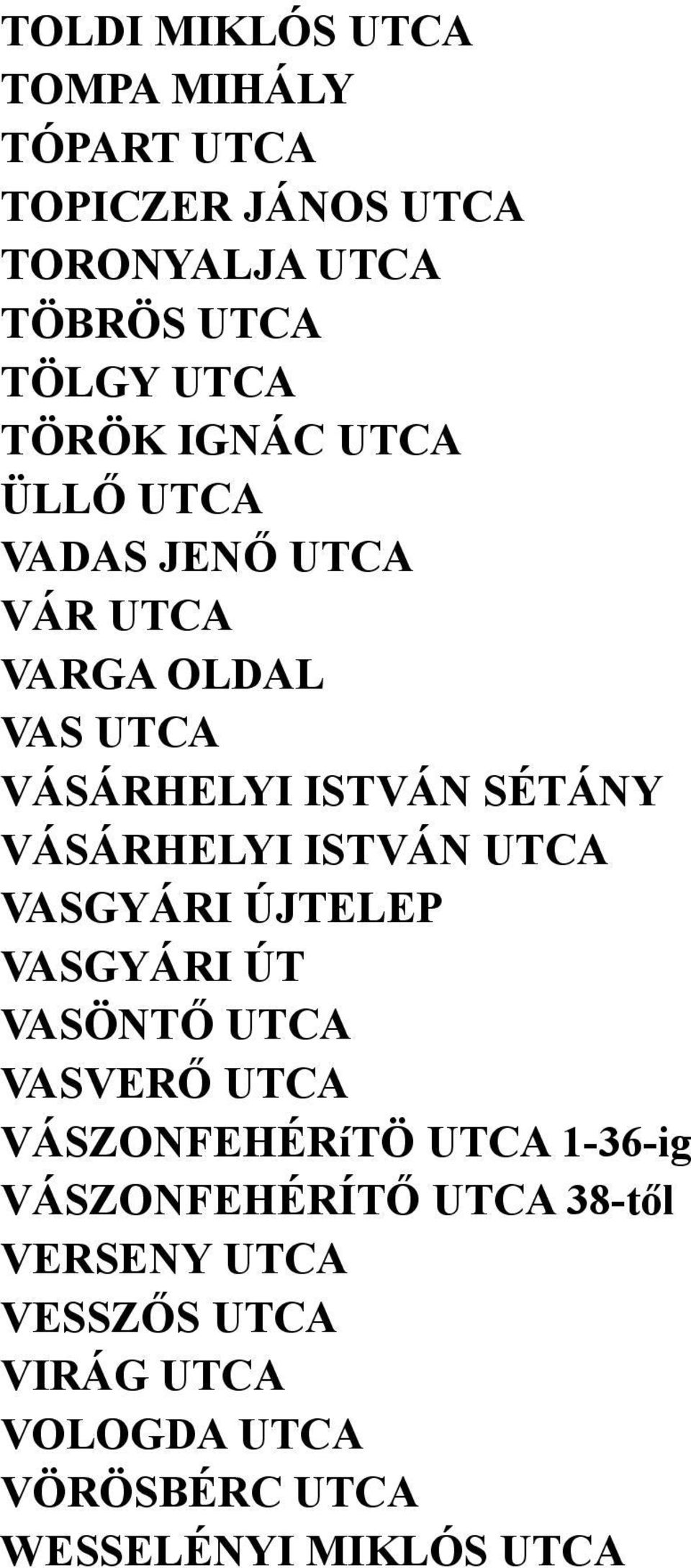 VÁSÁRHELYI ISTVÁN UTCA VASGYÁRI ÚJTELEP VASGYÁRI ÚT VASÖNTŐ UTCA VASVERŐ UTCA VÁSZONFEHÉRíTÖ UTCA