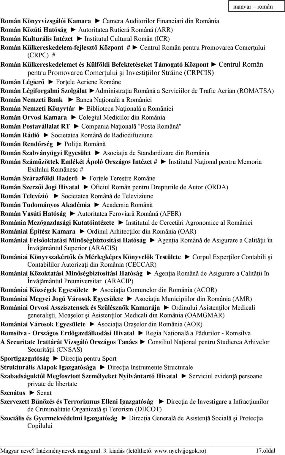 şi Investiţiilor Străine (CRPCIS) Román Légierő Forţele Aeriene Române Román Légiforgalmi Szolgálat Administraţia Română a Serviciilor de Trafic Aerian (ROMATSA) Román Nemzeti Bank Banca Naţională a