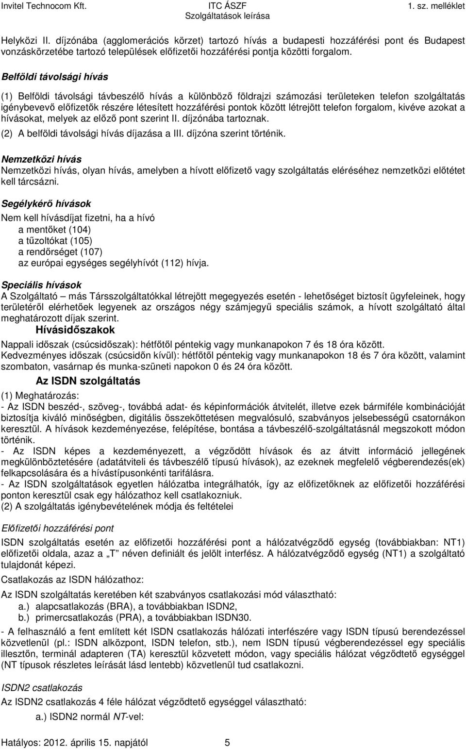 létrejött telefon forgalom, kivéve azokat a hívásokat, melyek az előző pont szerint II. díjzónába tartoznak. (2) A belföldi távolsági hívás díjazása a III. díjzóna szerint történik.