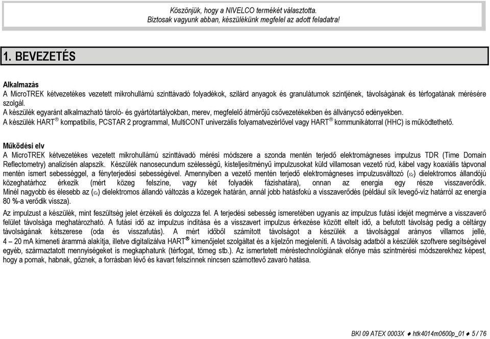 A készülék egyaránt alkalmazható tároló- és gyártótartályokban, merev, megfelelő átmérőjű csővezetékekben és állványcső edényekben.