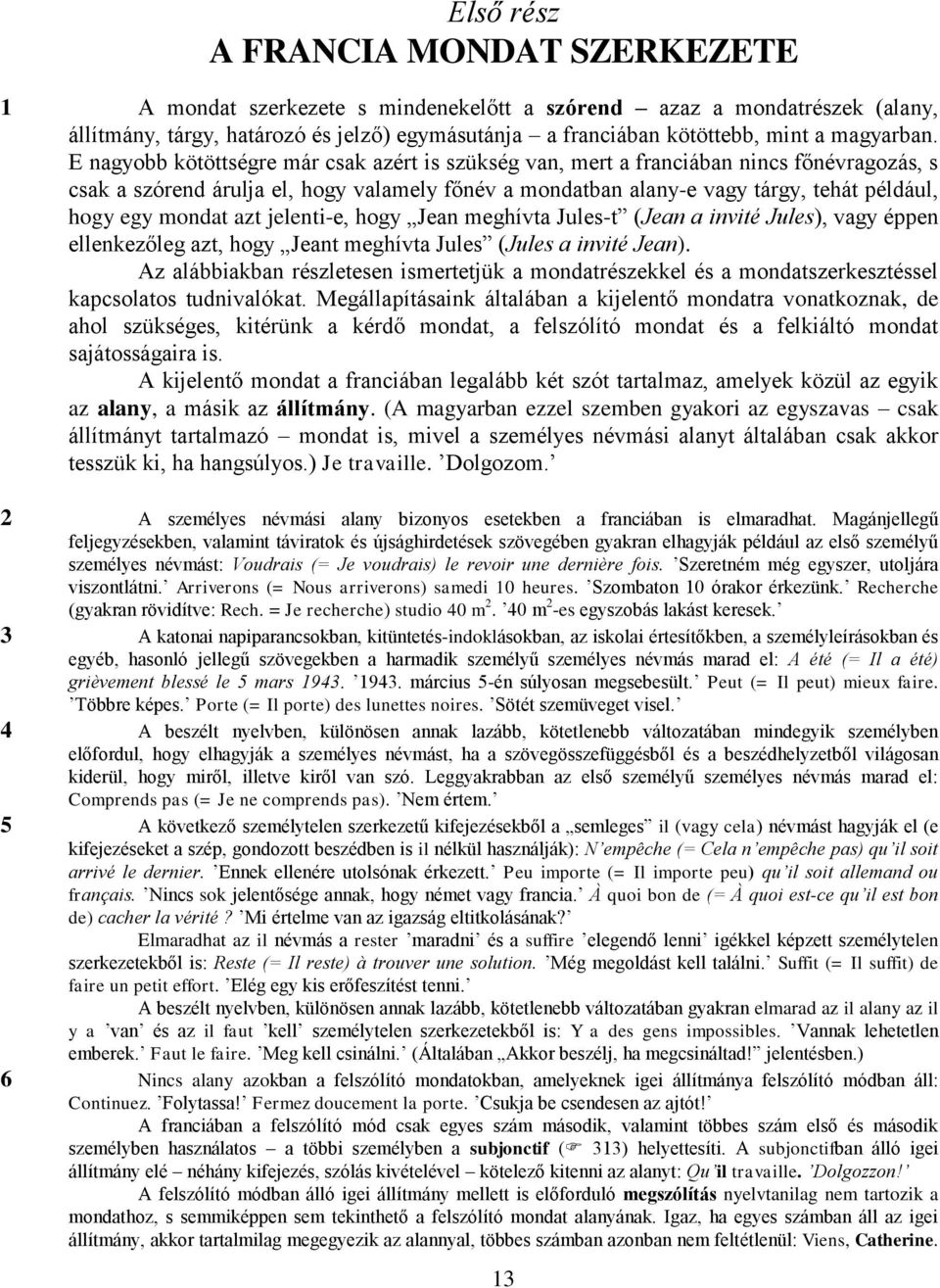 E nagyobb kötöttségre már csak azért is szükség van, mert a franciában nincs főnévragozás, s csak a szórend árulja el, hogy valamely főnév a mondatban alany-e vagy tárgy, tehát például, hogy egy