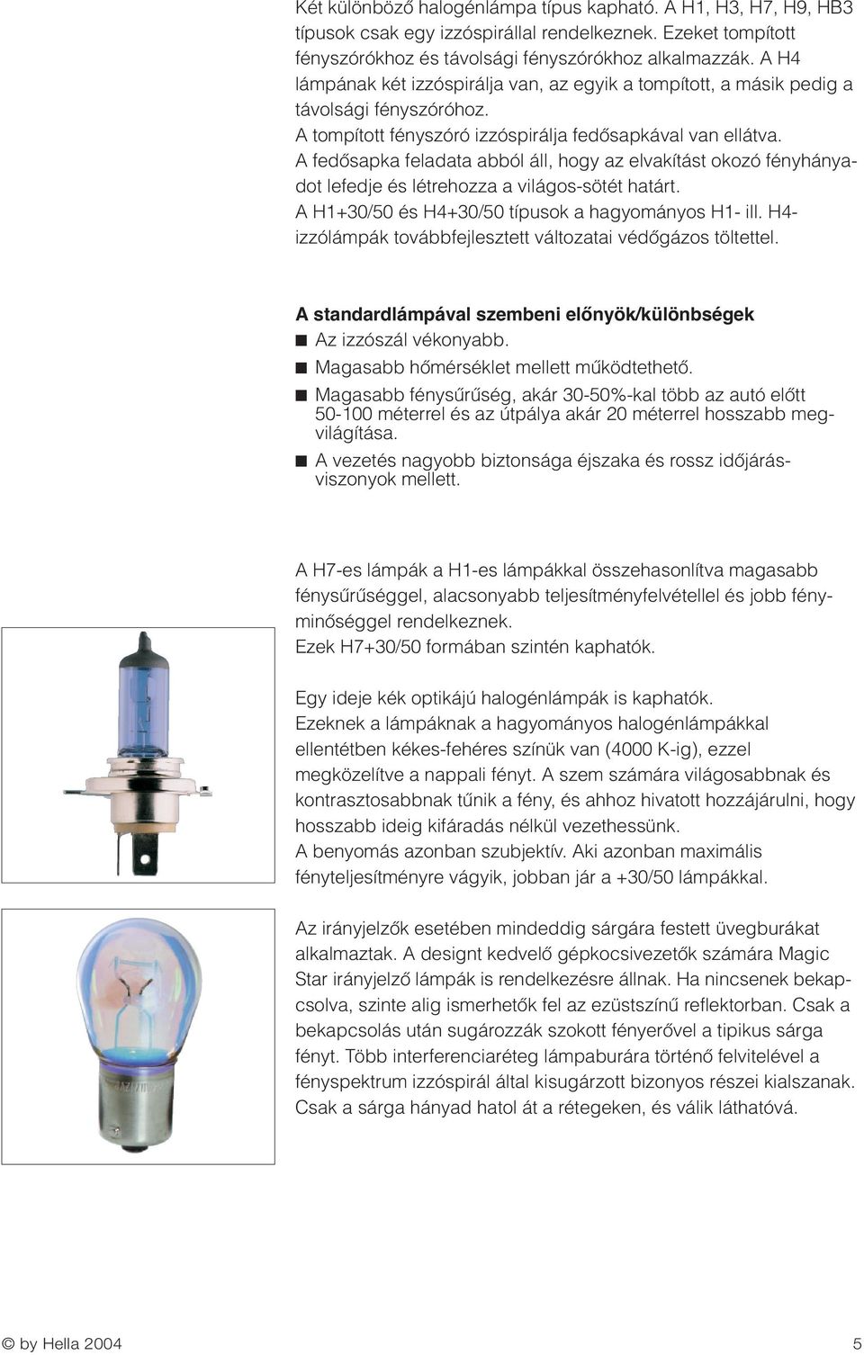 A fedœsapka feladata abból áll, hogy az elvakítást okozó fényhányadot lefedje és létrehozza a világos-sötét határt. A H1+30/50 és H4+30/50 típusok a hagyományos H1- ill.