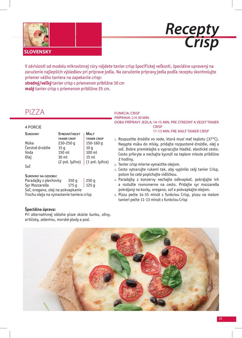 PIZZA 4 PORCIE SUROVINY STREDNÝ/VEĽKÝ MALÝ TANIER CRISP TANIER CRISP Múka 230-250 g 150-160 g Čerstvé droždie 15 g 10 g Voda 150 ml 100 ml Olej 30 ml 15 ml (2 pol. lyžice) (1 pol.