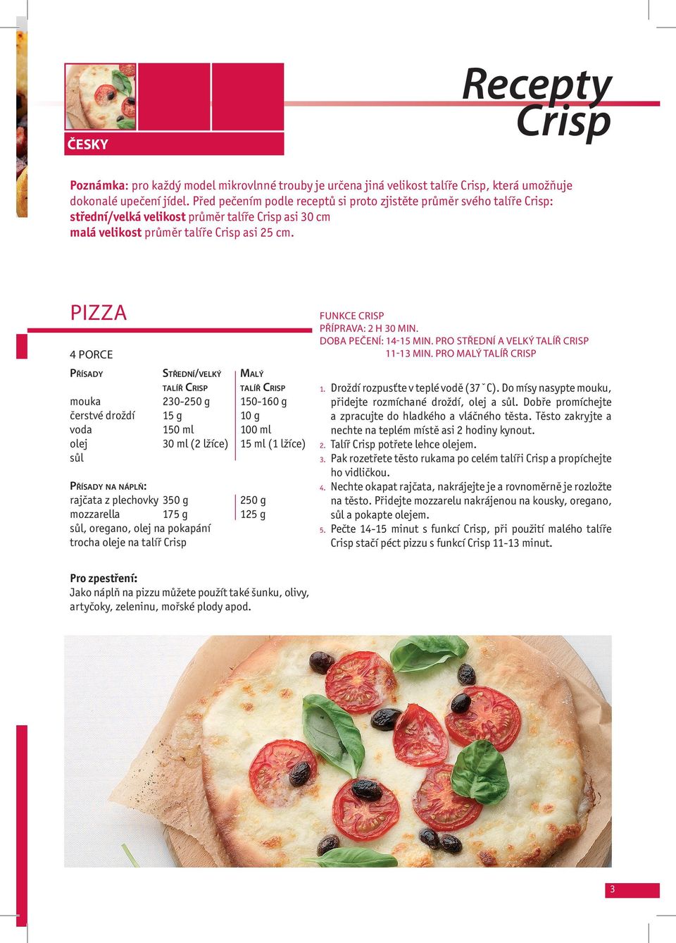 PIZZA 4 PORCE PŘÍSADY STŘEDNÍ/VELKÝ MALÝ TALÍŘ CRISP TALÍŘ CRISP mouka 230-250 g 150-160 g čerstvé droždí 15 g 10 g voda 150 ml 100 ml olej 30 ml (2 lžíce) 15 ml (1 lžíce) sůl PŘÍSADY NA NÁPLŇ: