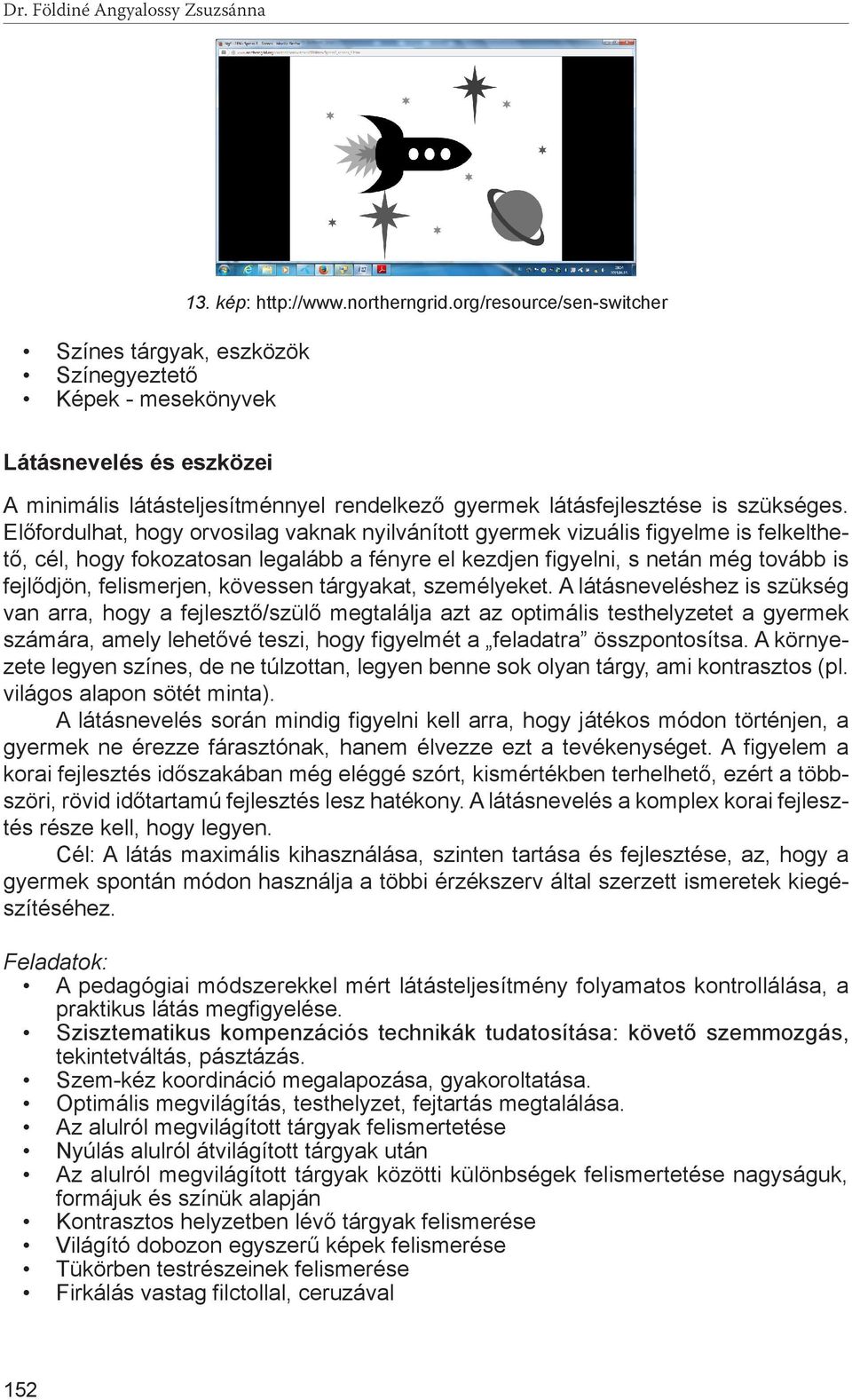 Előfordulhat, hogy orvosilag vaknak nyilvánított gyermek vizuális figyelme is felkelthető, cél, hogy fokozatosan legalább a fényre el kezdjen figyelni, s netán még tovább is fejlődjön, felismerjen,