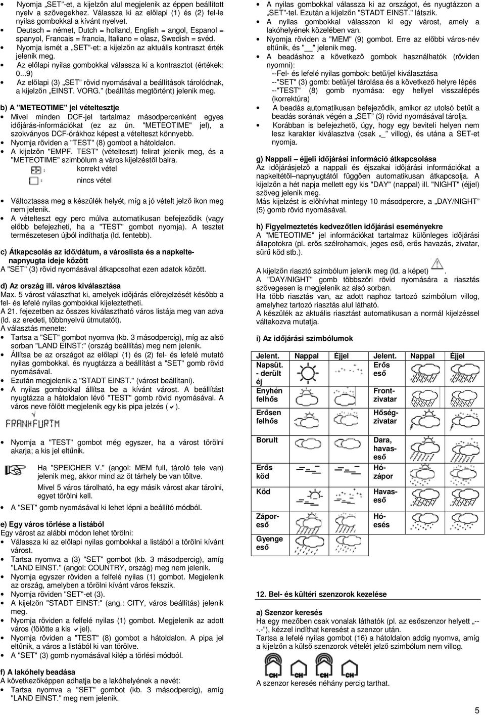 Az előlapi nyilas gombokkal válassza ki a kontrasztot (értékek: 0...9) Az előlapi (3) SET rövid nyomásával a beállítások tárolódnak, a kijelzőn EINST. VORG. (beállítás megtörtént) jelenik meg.