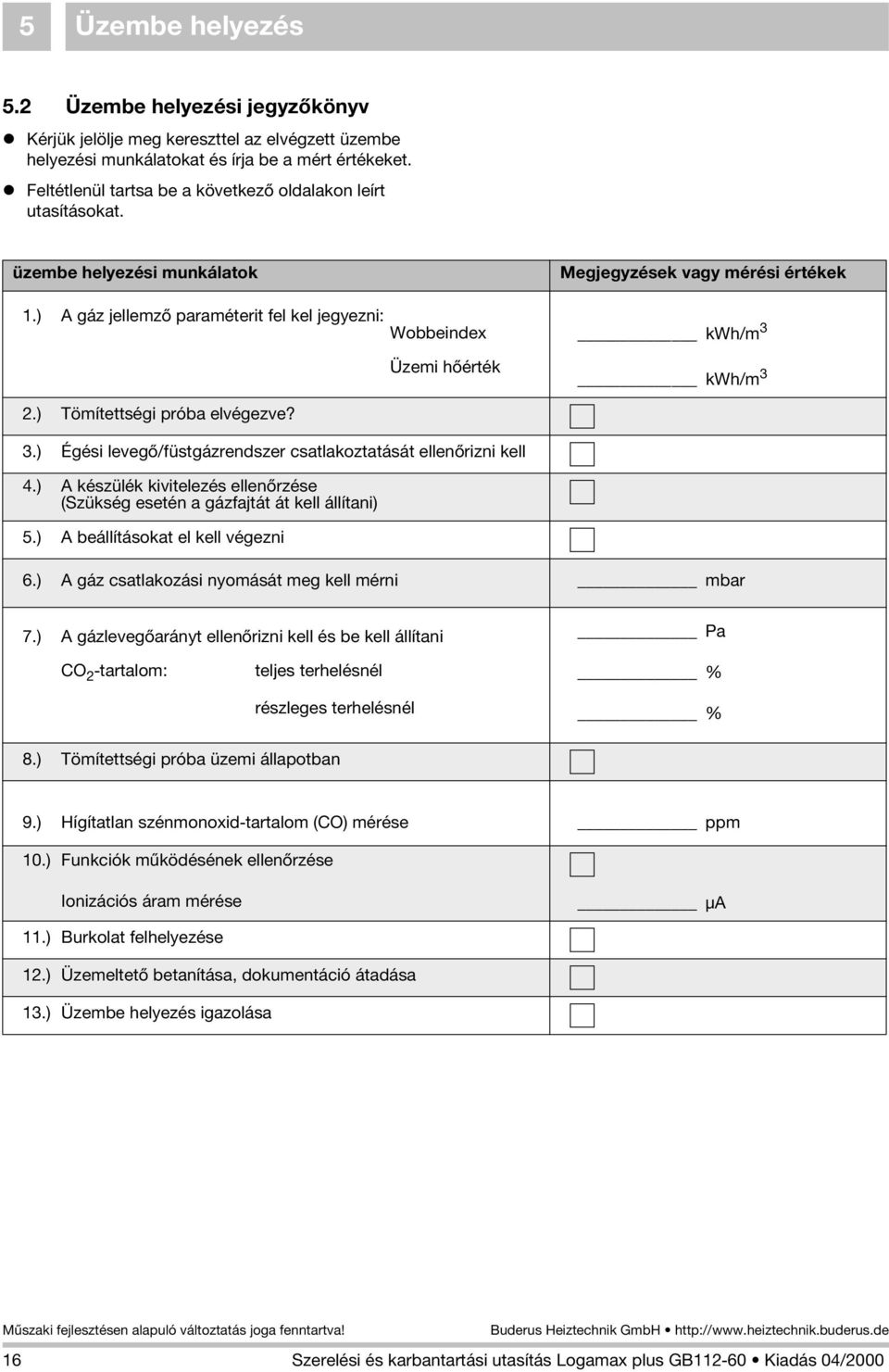 ) A gáz jellemzõ paraméterit fel kel jegyezni: Wobbeindex Üzemi hõérték Megjegyzések vagy mérési értékek kwh/m 3 kwh/m 3.) Tömítettségi próba elvégezve? 3.) Égési levegõ/füstgázrendszer csatlakoztatását ellenõrizni kell 4.
