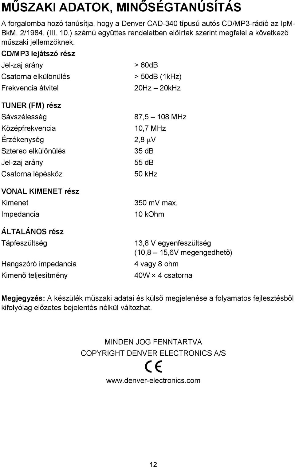 CD/MP3 lejátszó rész Jel-zaj arány Csatorna elkülönülés Frekvencia átvitel TUNER (FM) rész Sávszélesség Középfrekvencia > 60dB > 50dB (1kHz) 20Hz 20kHz 87,5 108 MHz 10,7 MHz Érzékenység 2,8 µv