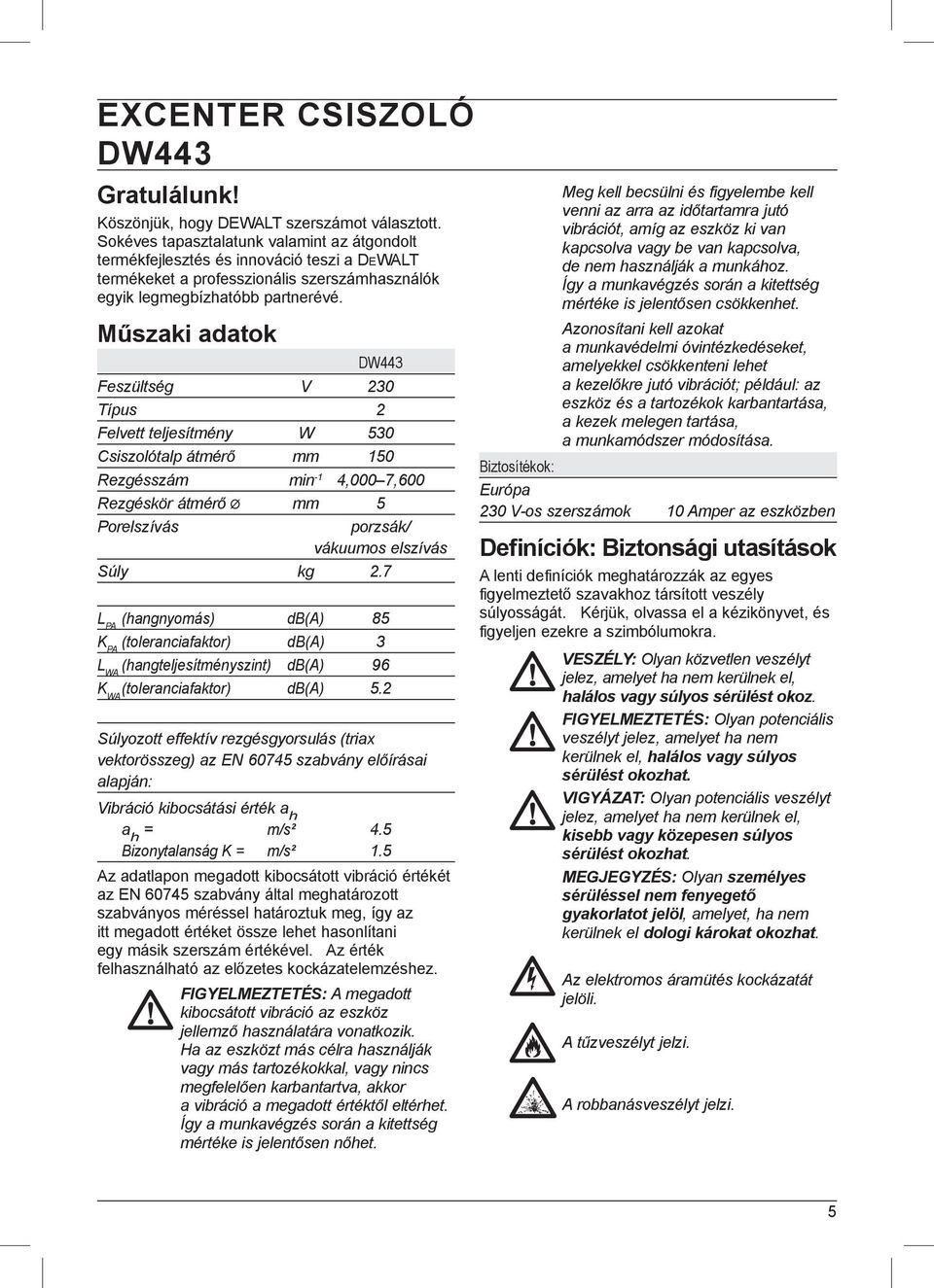 Műszaki adatok DW443 Feszültség V 230 Típus 2 Felvett teljesítmény W 530 Csiszolótalp átmérő mm 150 Rezgésszám min -1 4,000 7,600 Rezgéskör átmérő mm 5 Porelszívás porzsák/ vákuumos elszívás Súly kg