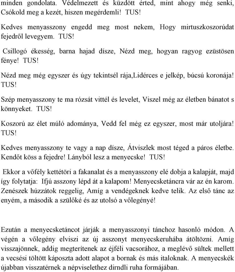 TUS! Koszorú az élet múló adománya, Vedd fel még ez egyszer, most már utoljára! TUS! Kedves menyasszony te vagy a nap dísze, Átviszlek most téged a páros életbe. Kendőt köss a fejedre!