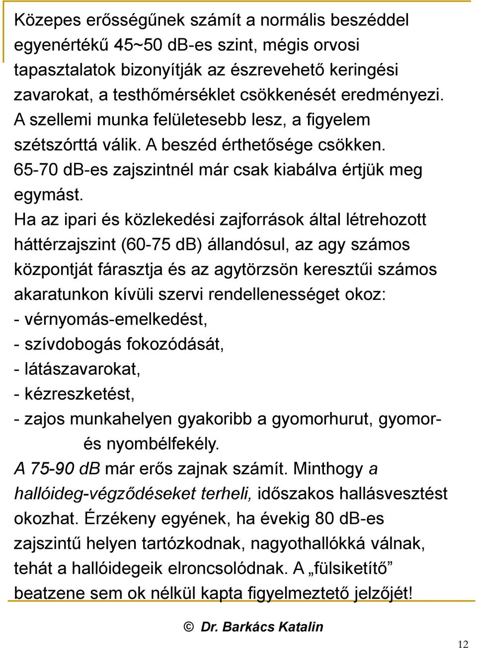 Ha az ipari és közlekedési zajforrások által létrehozott háttérzajszint (60-75 db) állandósul, az agy számos központját fárasztja és az agytörzsön keresztűi számos akaratunkon kívüli szervi