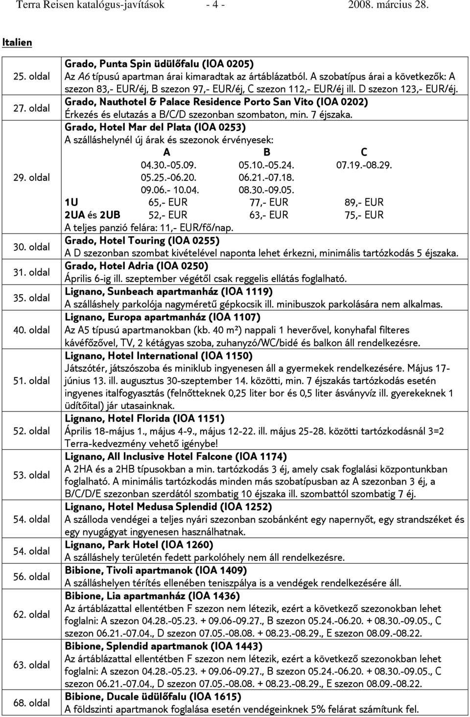 A szobatípus árai a következők: A szezon 83,- EUR/éj, B szezon 97,- EUR/éj, C szezon 112,- EUR/éj ill. D szezon 123,- EUR/éj.