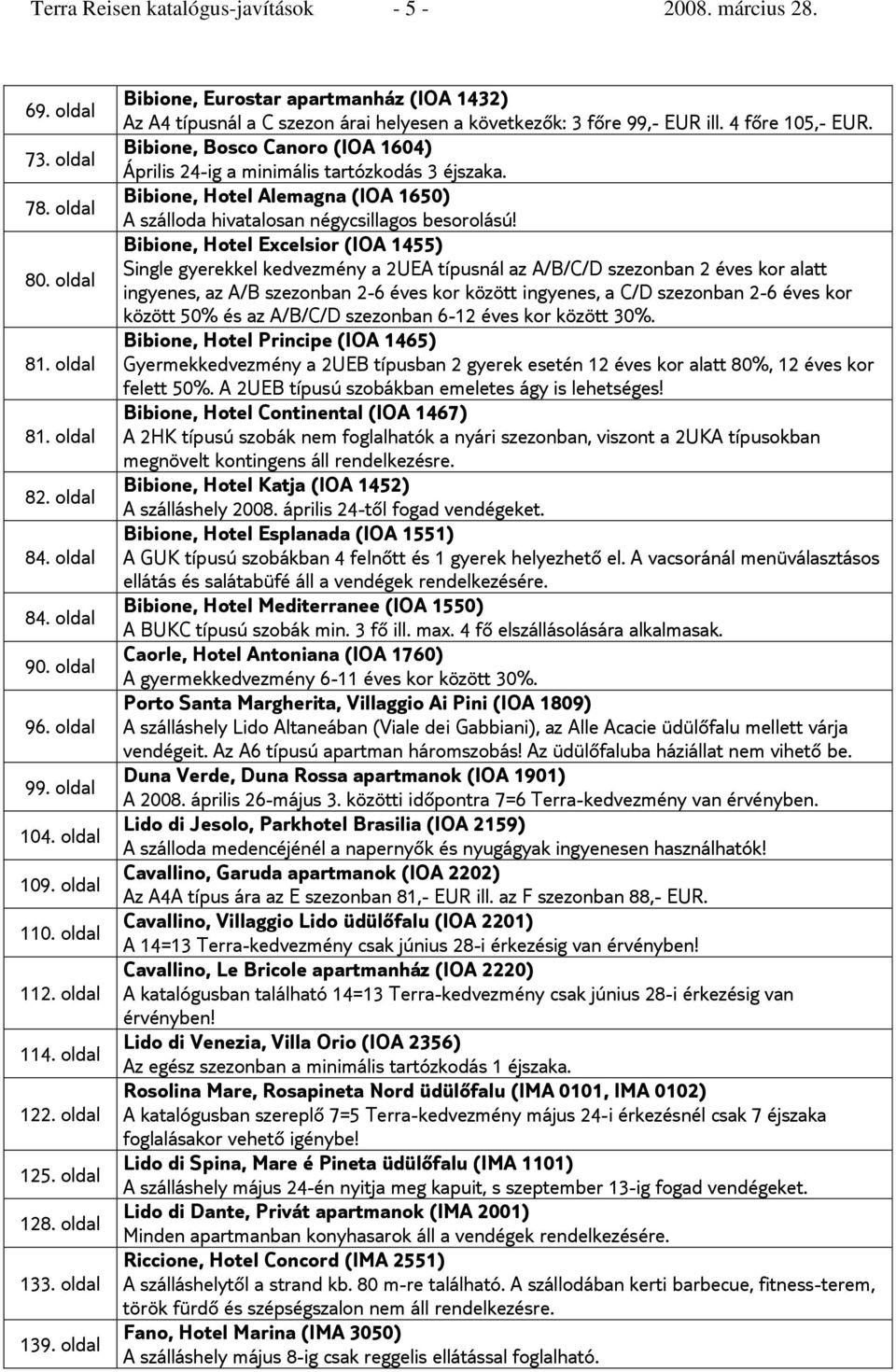 oldal Bibione, Eurostar apartmanház (IOA 1432) Az A4 típusnál a C szezon árai helyesen a következők: 3 főre 99,- EUR ill. 4 főre 105,- EUR.