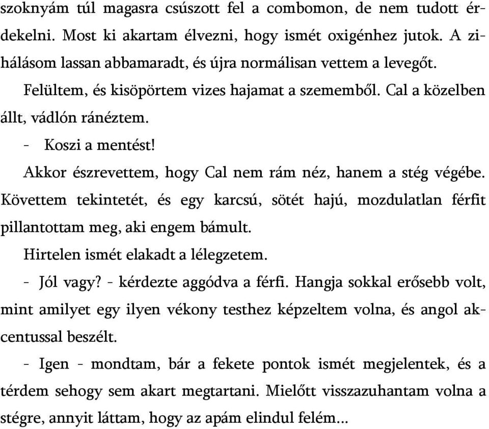 Követtem tekintetét, és egy karcsú, sötét hajú, mozdulatlan férfit pillantottam meg, aki engem bámult. Hirtelen ismét elakadt a lélegzetem. - Jól vagy? - kérdezte aggódva a férfi.