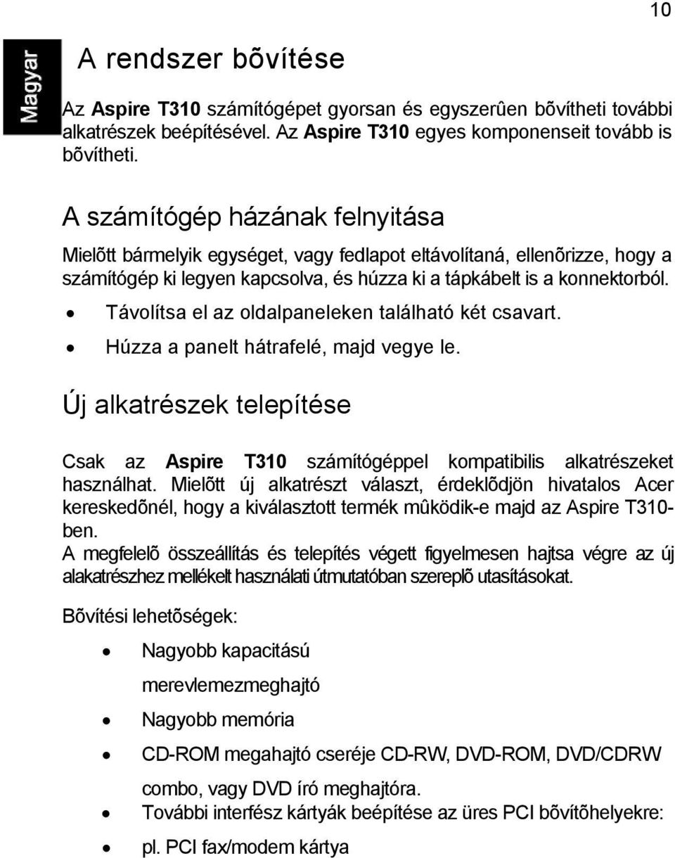 Távolítsa el az oldalpaneleken található két csavart. Húzza a panelt hátrafelé, majd vegye le. Új alkatrészek telepítése Csak az Aspire T310 számítógéppel kompatibilis alkatrészeket használhat.
