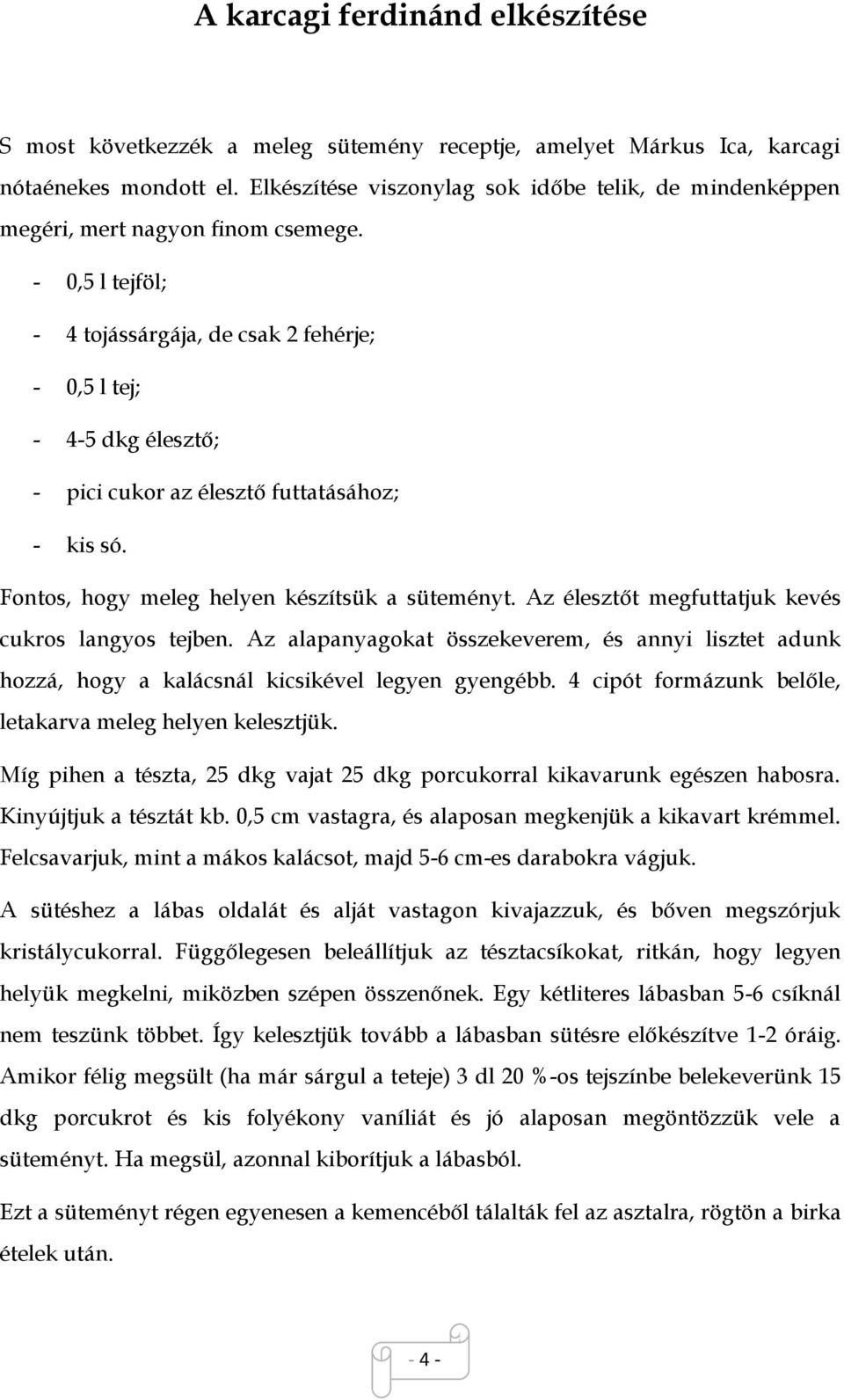 - 0,5 l tejföl; - 4 tojássárgája, de csak 2 fehérje; - 0,5 l tej; - 4-5 dkg élesztő; - pici cukor az élesztő futtatásához; - kis só. Fontos, hogy meleg helyen készítsük a süteményt.