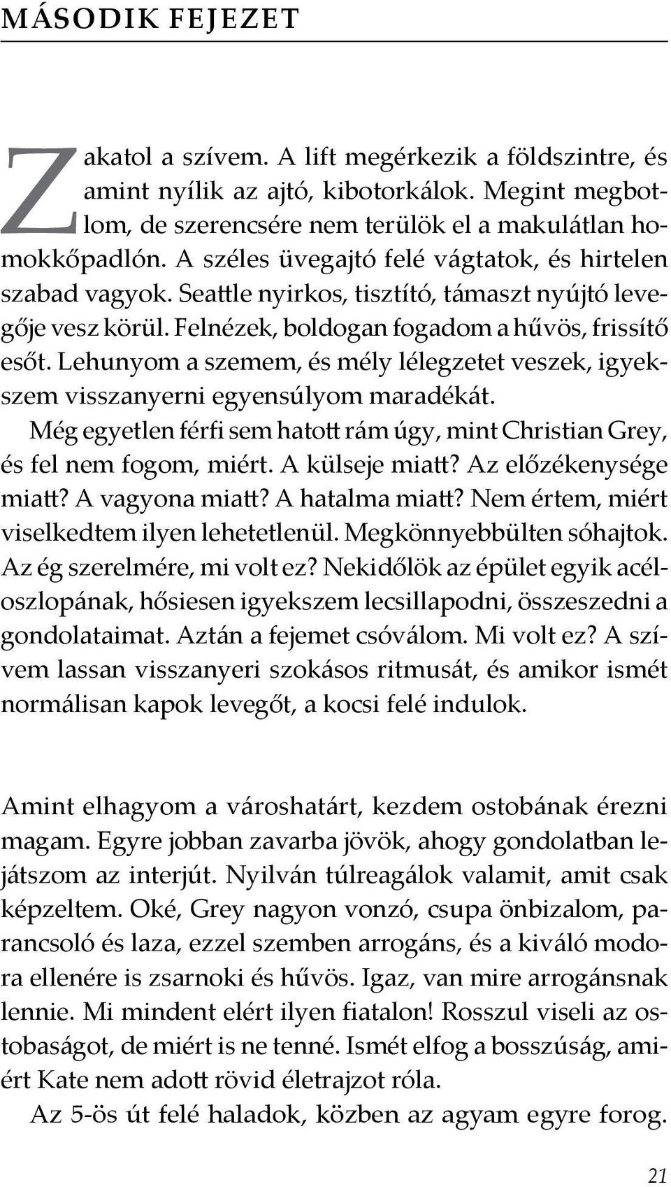 Lehunyom a szemem, és mély lélegzetet veszek, igyekszem visszanyerni egyensúlyom maradékát. Még egyetlen férfi sem hatott rám úgy, mint Christian Grey, és fel nem fogom, miért. A külseje miatt?