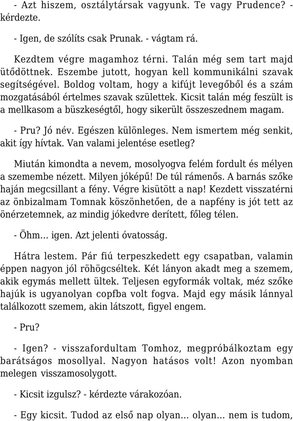 Kicsit talán még feszült is a mellkasom a büszkeségtől, hogy sikerült összeszednem magam. - Pru? Jó név. Egészen különleges. Nem ismertem még senkit, akit így hívtak. Van valami jelentése esetleg?