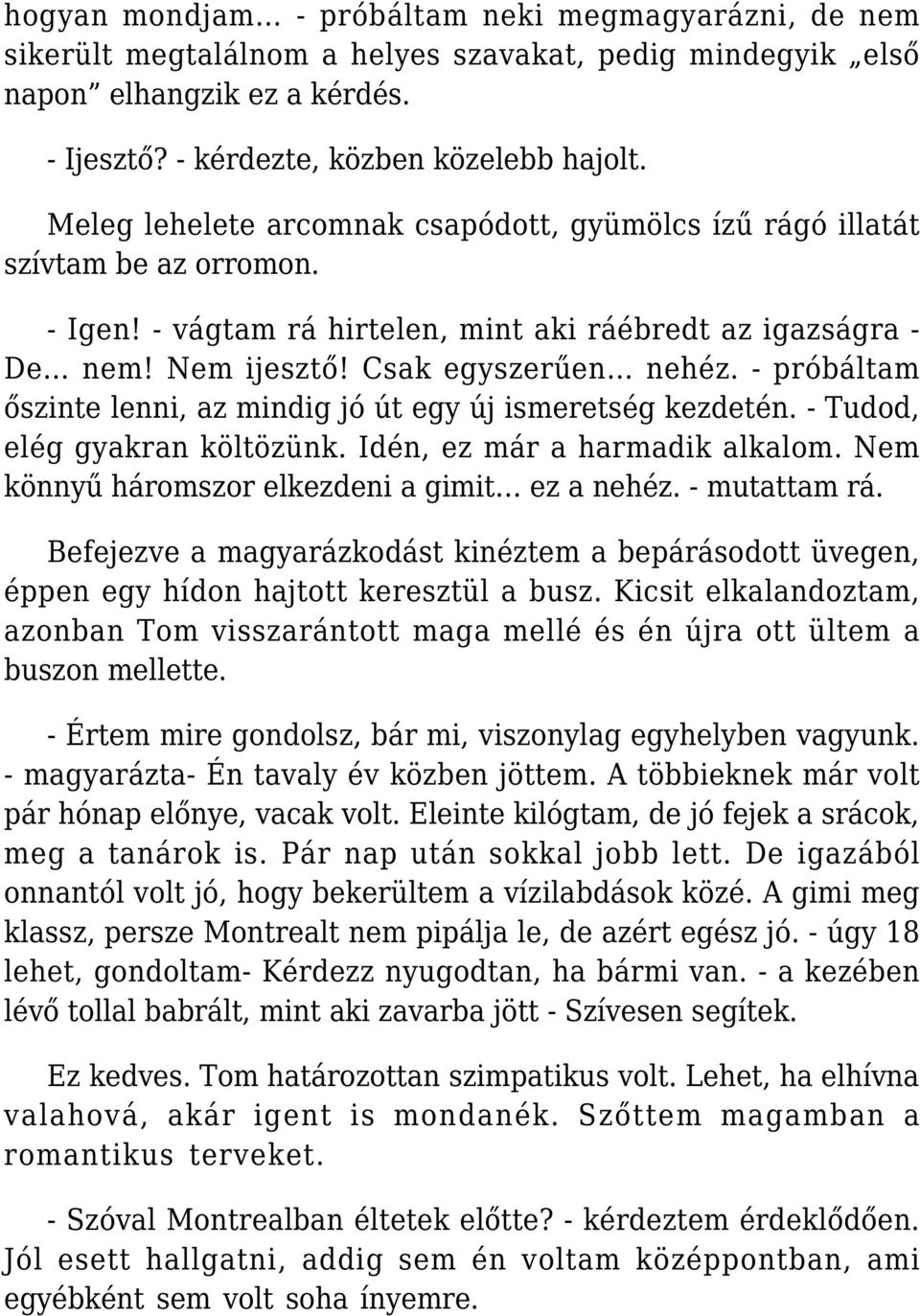 - próbáltam őszinte lenni, az mindig jó út egy új ismeretség kezdetén. - Tudod, elég gyakran költözünk. Idén, ez már a harmadik alkalom. Nem könnyű háromszor elkezdeni a gimit ez a nehéz.